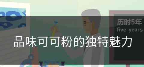 品味可可粉的独特魅力(品味可可粉的独特魅力是什么)